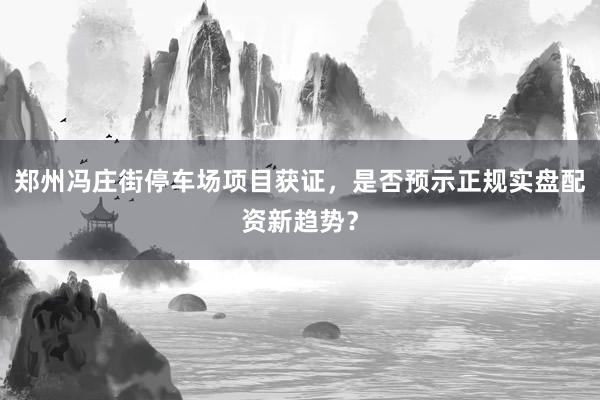 郑州冯庄街停车场项目获证，是否预示正规实盘配资新趋势？
