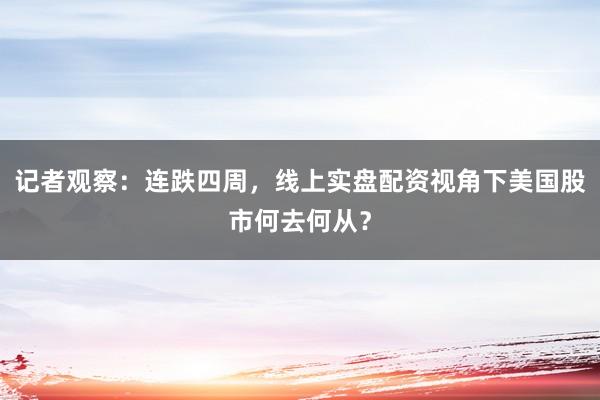 记者观察：连跌四周，线上实盘配资视角下美国股市何去何从？