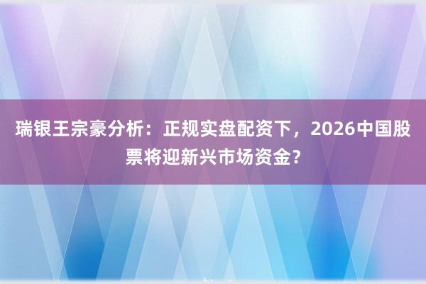 瑞银王宗豪分析：正规实盘配资下，2026中国股票将迎新兴市场资金？