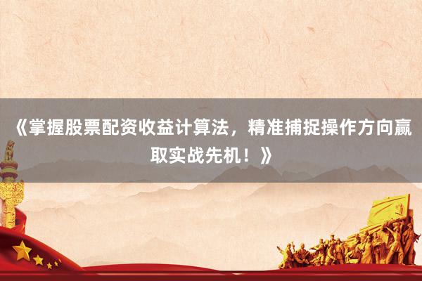 《掌握股票配资收益计算法，精准捕捉操作方向赢取实战先机！》