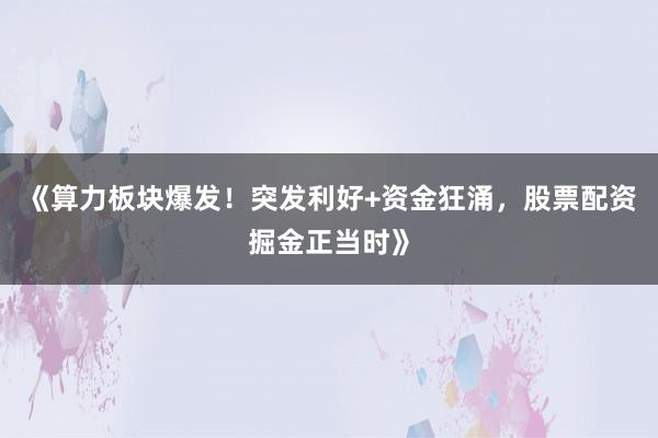 《算力板块爆发！突发利好+资金狂涌，股票配资掘金正当时》