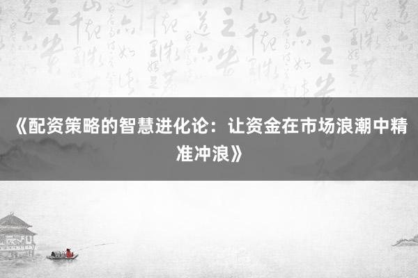 《配资策略的智慧进化论：让资金在市场浪潮中精准冲浪》