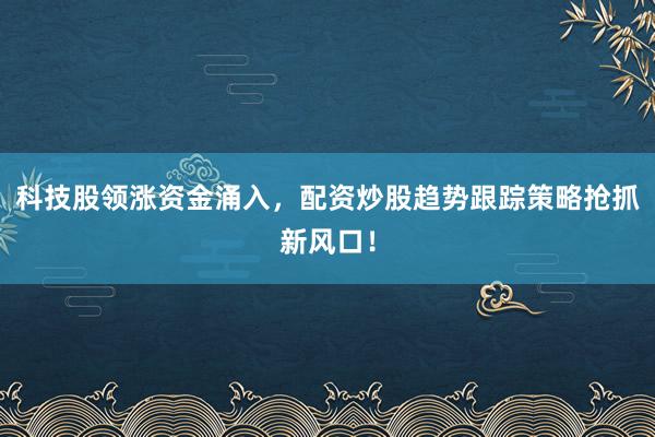 科技股领涨资金涌入，配资炒股趋势跟踪策略抢抓新风口！