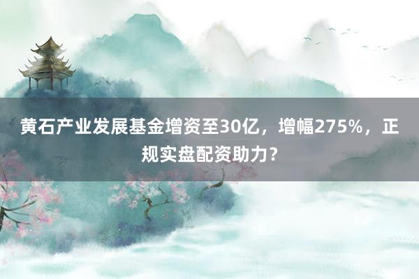 黄石产业发展基金增资至30亿，增幅275%，正规实盘配资助力？