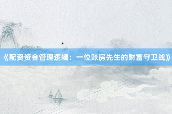 《配资资金管理逻辑：一位账房先生的财富守卫战》