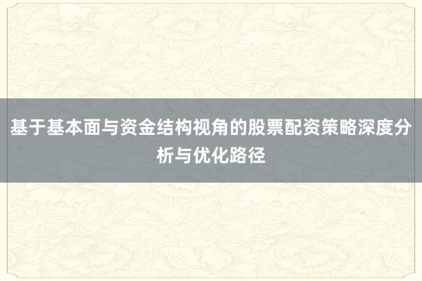基于基本面与资金结构视角的股票配资策略深度分析与优化路径