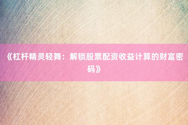 《杠杆精灵轻舞：解锁股票配资收益计算的财富密码》