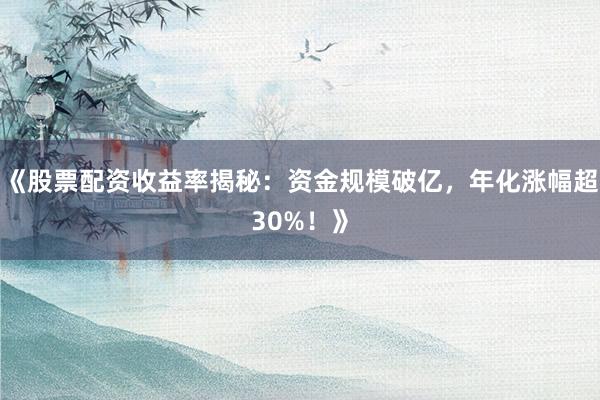 《股票配资收益率揭秘：资金规模破亿，年化涨幅超30%！》