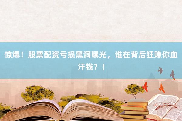 惊爆！股票配资亏损黑洞曝光，谁在背后狂赚你血汗钱？！