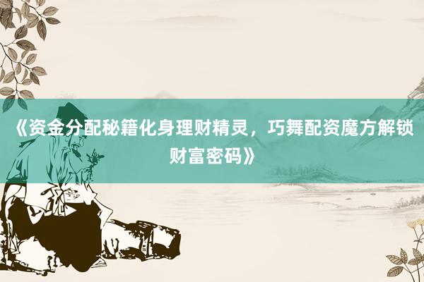 《资金分配秘籍化身理财精灵，巧舞配资魔方解锁财富密码》