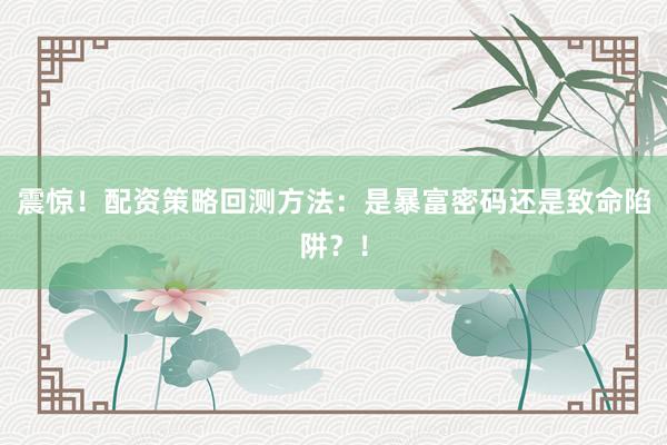 震惊！配资策略回测方法：是暴富密码还是致命陷阱？！