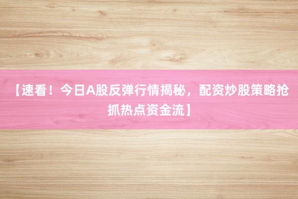 【速看！今日A股反弹行情揭秘，配资炒股策略抢抓热点资金流】