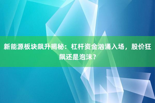 新能源板块飙升揭秘：杠杆资金汹涌入场，股价狂飙还是泡沫？