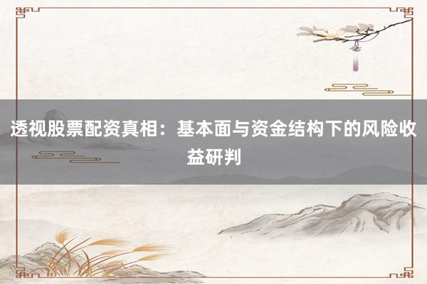 透视股票配资真相：基本面与资金结构下的风险收益研判