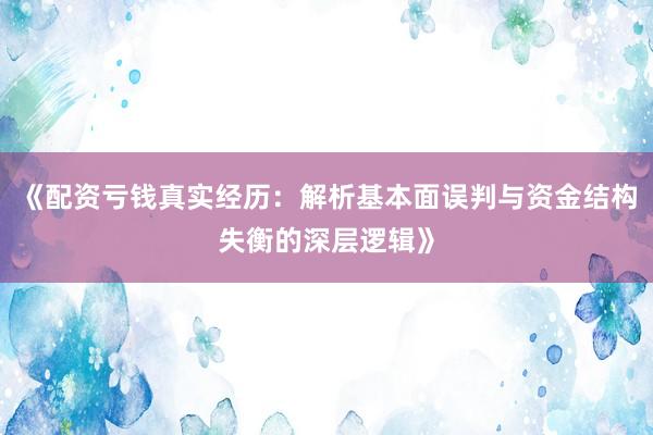 《配资亏钱真实经历：解析基本面误判与资金结构失衡的深层逻辑》
