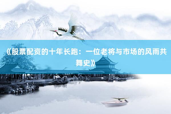 《股票配资的十年长跑：一位老将与市场的风雨共舞史》