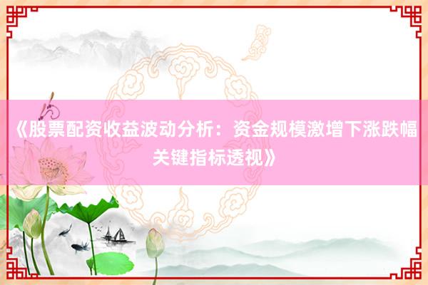 《股票配资收益波动分析：资金规模激增下涨跌幅关键指标透视》