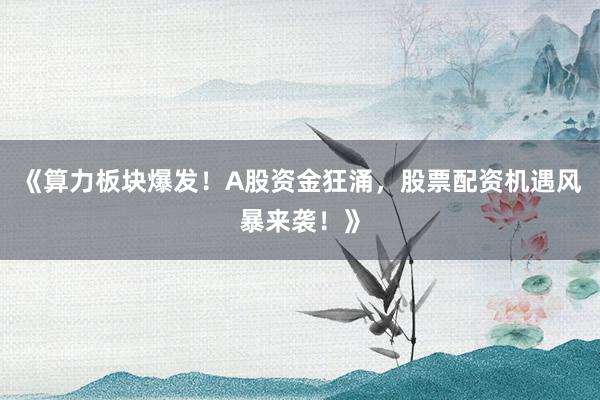 《算力板块爆发！A股资金狂涌，股票配资机遇风暴来袭！》