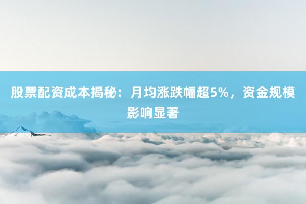 股票配资成本揭秘：月均涨跌幅超5%，资金规模影响显著