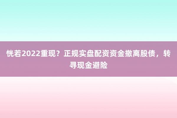 恍若2022重现？正规实盘配资资金撤离股债，转寻现金避险