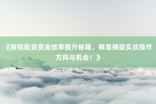 《解锁配资资金效率提升秘籍，精准捕捉实战操作方向与机会！》