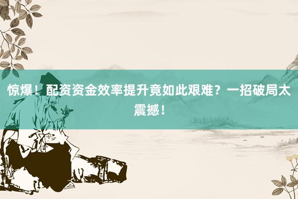 惊爆！配资资金效率提升竟如此艰难？一招破局太震撼！