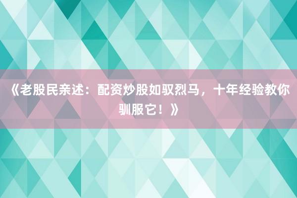 《老股民亲述：配资炒股如驭烈马，十年经验教你驯服它！》