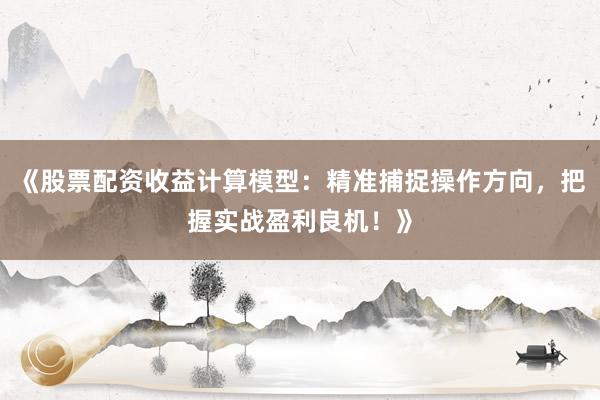 《股票配资收益计算模型：精准捕捉操作方向，把握实战盈利良机！》