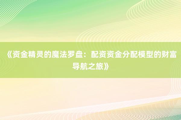《资金精灵的魔法罗盘：配资资金分配模型的财富导航之旅》