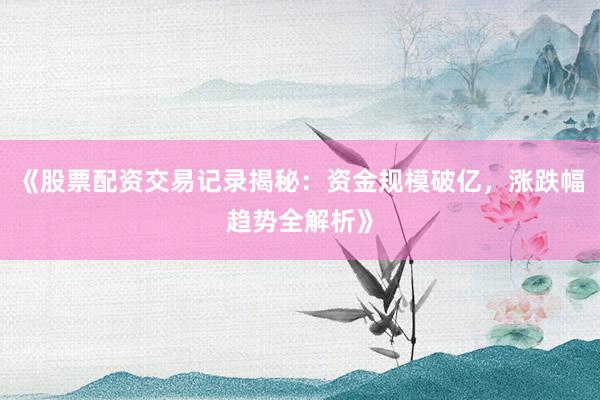 《股票配资交易记录揭秘：资金规模破亿，涨跌幅趋势全解析》