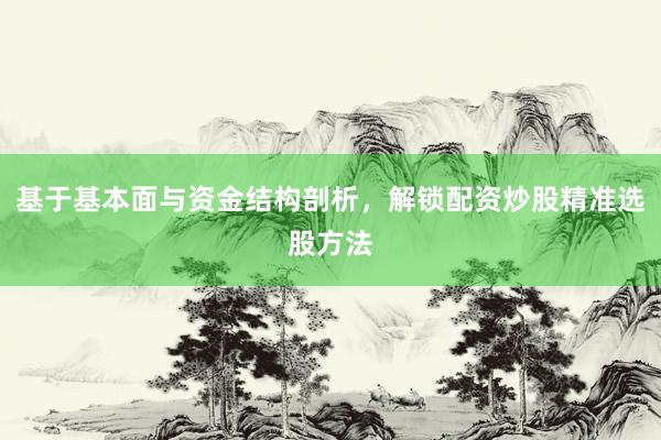 基于基本面与资金结构剖析，解锁配资炒股精准选股方法
