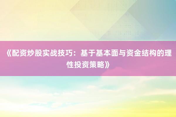 《配资炒股实战技巧：基于基本面与资金结构的理性投资策略》