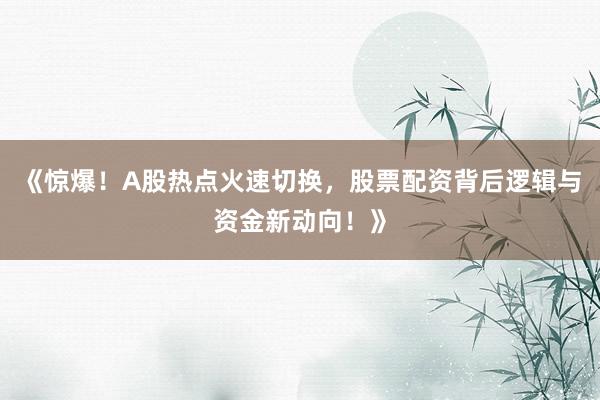 《惊爆！A股热点火速切换，股票配资背后逻辑与资金新动向！》