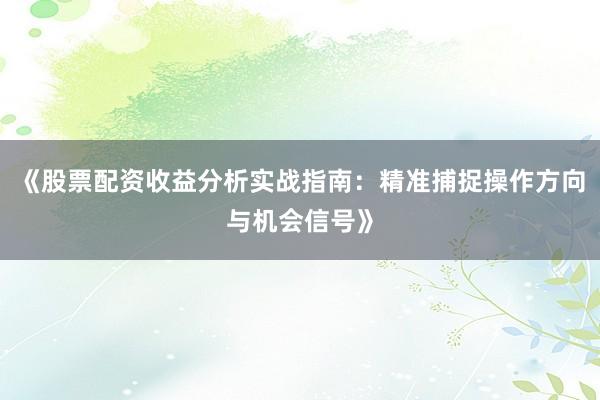 《股票配资收益分析实战指南：精准捕捉操作方向与机会信号》