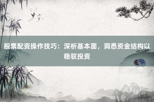 股票配资操作技巧：深析基本面，洞悉资金结构以稳驭投资