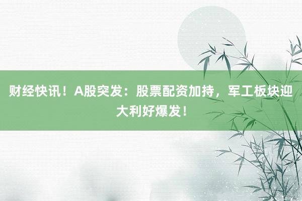 财经快讯！A股突发：股票配资加持，军工板块迎大利好爆发！