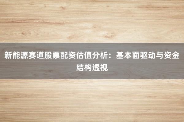新能源赛道股票配资估值分析：基本面驱动与资金结构透视