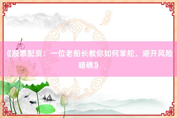 《股票配资：一位老船长教你如何掌舵，避开风险暗礁》