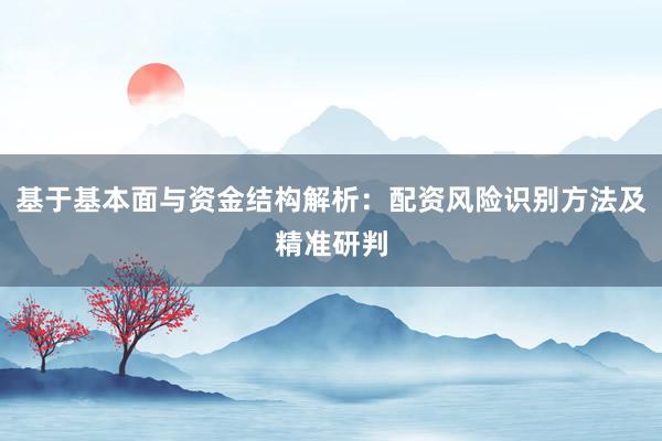 基于基本面与资金结构解析：配资风险识别方法及精准研判
