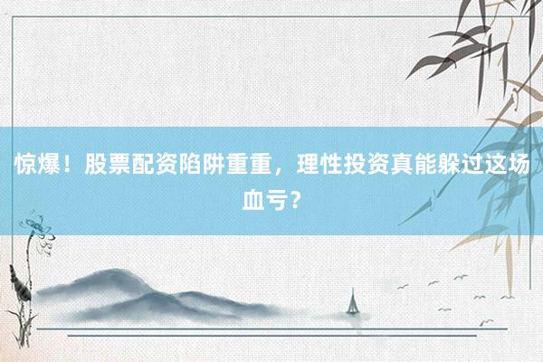 惊爆！股票配资陷阱重重，理性投资真能躲过这场血亏？