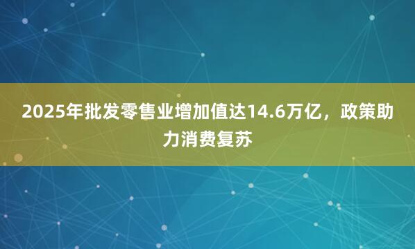 2025年批发零售业增加值达14.6万亿，政策助力消费复苏