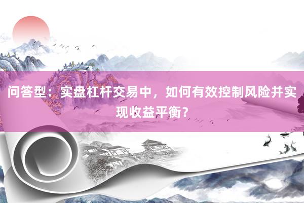 问答型：实盘杠杆交易中，如何有效控制风险并实现收益平衡？