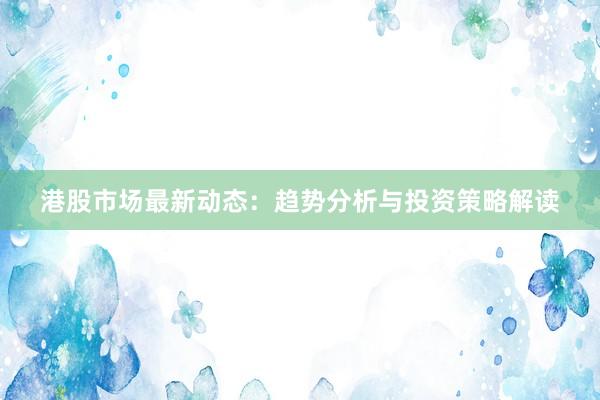 港股市场最新动态：趋势分析与投资策略解读