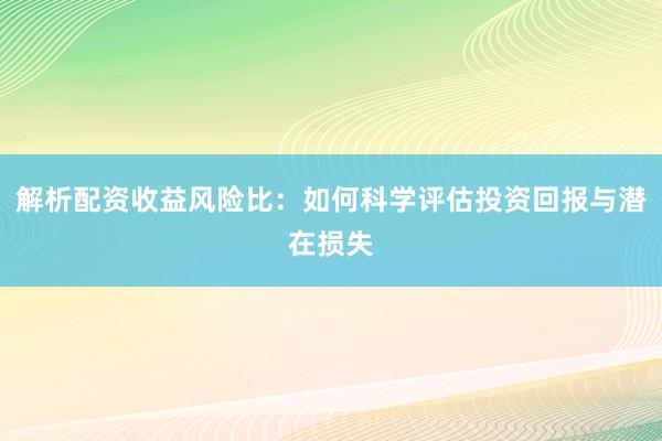解析配资收益风险比：如何科学评估投资回报与潜在损失