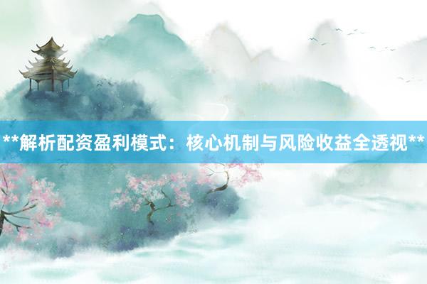 **解析配资盈利模式：核心机制与风险收益全透视**