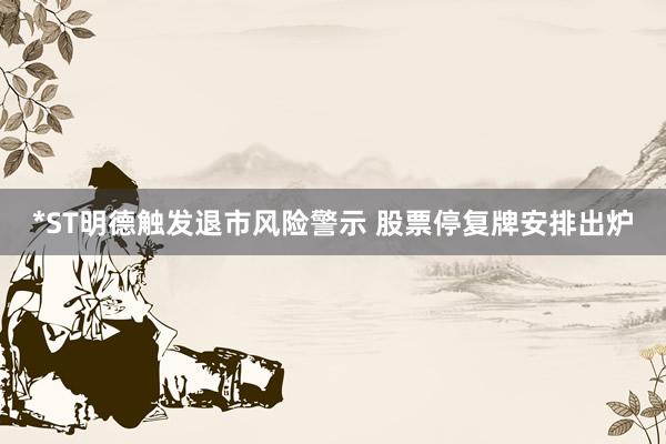 *ST明德触发退市风险警示 股票停复牌安排出炉