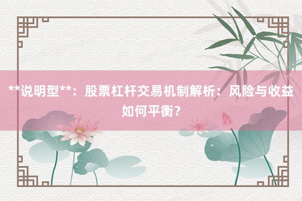 **说明型**：股票杠杆交易机制解析：风险与收益如何平衡？