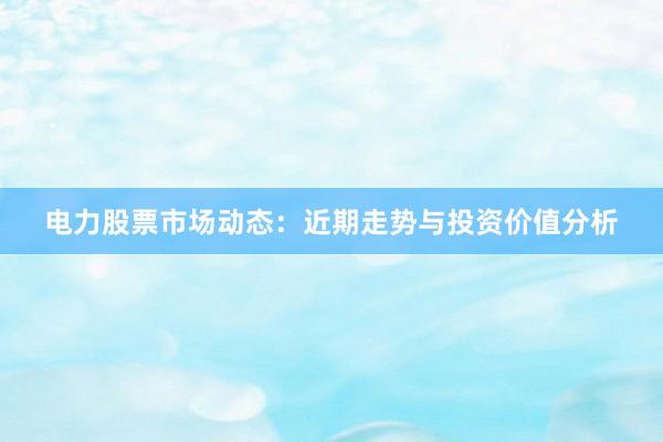 电力股票市场动态：近期走势与投资价值分析