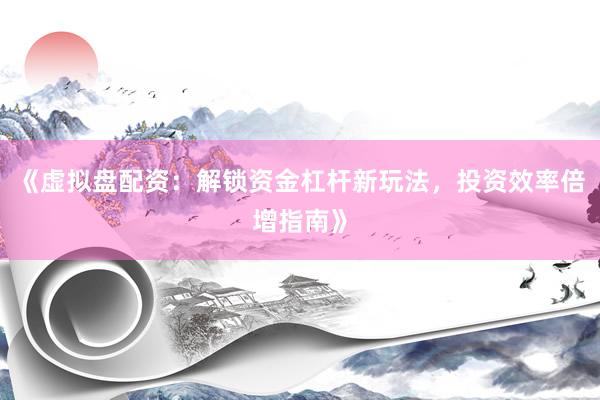 《虚拟盘配资：解锁资金杠杆新玩法，投资效率倍增指南》