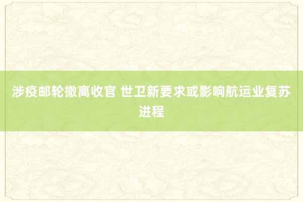 涉疫邮轮撤离收官 世卫新要求或影响航运业复苏进程